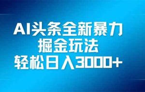 （14442期）AI头条全新暴利掘金玩法，矩阵操作，轻松日入3000+