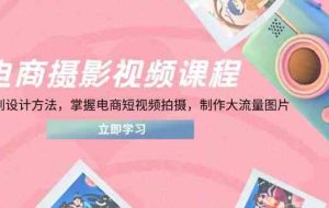 电商摄影视频课程，从PS到设计方法，掌握电商短视频拍摄，制作大流量图片