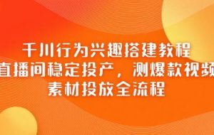 （14444期）千川行为兴趣搭建教程，直播间稳定投产，测爆款视频，素材投放全流程