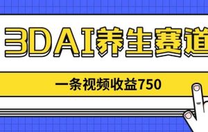 （14451期）3DAI养生赛道，一条视频赚了750，新蓝海，目前做的人不多！