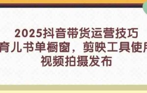 2025抖音带货运营技巧，育儿书单橱窗，剪映工具使用，视频拍摄发布
