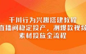 千川行为兴趣搭建教程，直播间稳定投产，测爆款视频，素材投放全流程