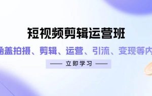 短视频剪辑运营班：涵盖拍摄、剪辑、运营、引流、变现等内容