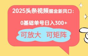 （14460期）2025头条视频掘金新风口：0基础日入300+，可放大，可矩阵