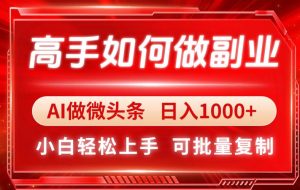 （14463期）高手如何做副业，AI微头条 日入1000+，小白轻松上手