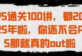 PS通关100讲，都2025年啦，你还不会PS那就真的out啦