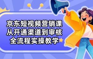 京东短视频营销课：从开通渠道到审核，全流程实操教学