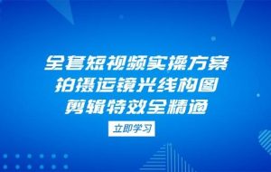 全套短视频实操方案，拍摄运镜光线构图，剪辑特效全精通