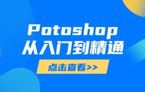 （14467期）Potoshop从入门到精通：基础到高级，掌握全面图像处理技能