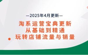 （14468期）淘系运营宝典2025年4月更新，从基础到精通，玩转店铺流量与销量