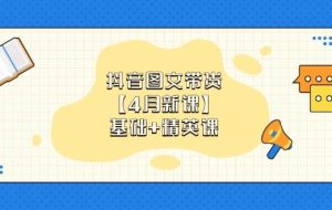 抖音图文带货，基础课+精英课：0基础小白掌握各赛道带货技巧【4月新课】