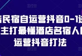 酒店民宿自运营抖音0-1进阶课，主打最懂酒店名宿人的自运营抖音打法