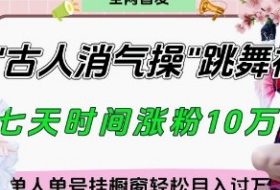 爆火“古人消气养生操”实战拆解，找准视频风口轻松起号，挂橱窗卖货月入过W