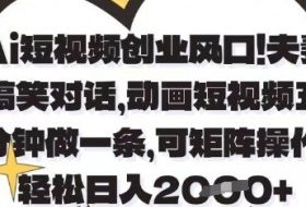 Ai短视频创业风口，夫妻搞笑对话，动画短视频五分钟做一条，可矩阵操作，轻松日入1k+【揭秘】