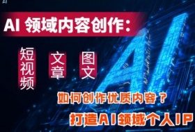 AI领域内容创作：高效创作短视频、文章、图文三大板块内容，打造AI领域个人IP