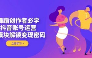 舞蹈创作者必学，抖音账号运营，多模块解锁变现密码