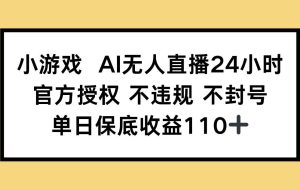 （14508期）小游戏AI无人直播，官方授权 不违规 不封号，单日保底收益110+