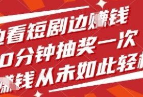 边看短剧边挣钱，10分钟抽奖一次，挣钱从未如此轻松【揭秘】