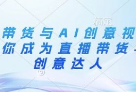 直播带货与AI创意视频，帮助你成为直播带货与AI创意达人