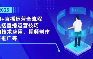 2025AI+直播运营全流程，包括直播运营技巧，AI技术应用，视频制作与推广等