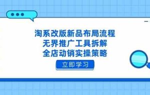 淘系改版新品布局流程，无界推广工具拆解，全店动销实操策略
