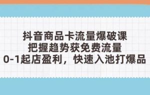 （14532期）抖音商品卡流量爆破课：把握趋势获免费流量，0-1起店盈利，快速入池打爆品