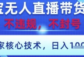 淘宝无人直播带货9.0 ，独家核心技术，不违规，不封号，操作简单，当天开播，当天见收益，日入数张【揭秘】