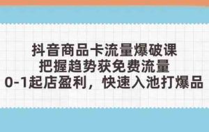抖音商品卡流量爆破课：把握趋势获免费流量，0-1起店盈利，快速入池打爆品