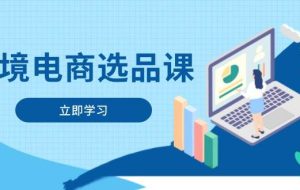 （14547期）跨境电商选品课：涵盖电动滑板车、健康医疗、电子游戏、厨房用品、宠物等