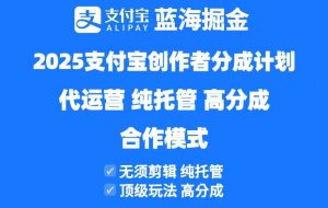 （14549期）2025支付宝创作者分成计划代运营，纯托管，高分成，合作模式！