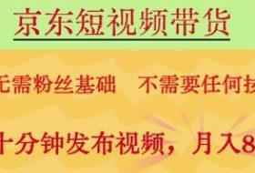 京东短视频带货，无需粉丝基础，不需要任何技术，每天十分钟发布视频，月入8k【揭秘】