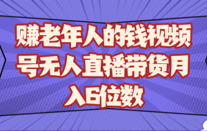 赚老年人的钱视频号无人直播带货月入6位数