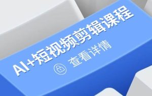 （14562期）从入门到精通，AI+短视频剪辑课程，掌握账号运营直播技巧，打造爆款