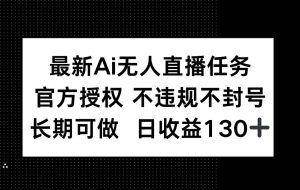 （14605期）最新AI无人直播任务，官方授权 不违规不封号，长期可做，日收益130+