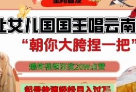 让女儿国国王开口唱云南山歌“朝你大胯捏一把”，爆笑视频狂揽点赞20W点赞，熟练后起号快轻松月入过W