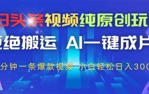 （14612期）今日头条视频纯原创玩法，拒绝搬运，AI一键成片， 2分钟一条爆款视频，…
