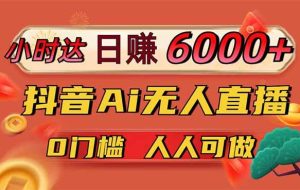 （14615期）日赚6000+！抖音Ai无人直播躺赚新风口，0门槛吃官方亿级流量！