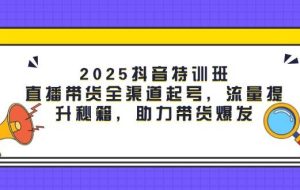 （14620期）2025抖音特训班：直播带货全渠道起号，流量提升秘籍，助力带货爆发