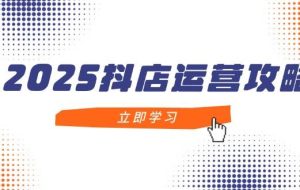 （14622期）2025抖店运营攻略，掌握抖店技巧，打造月销百万，新手入门到精通