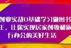 轻创业实战0基础学习做图书博主，让你实现居家创收和旅行办公的美好生活