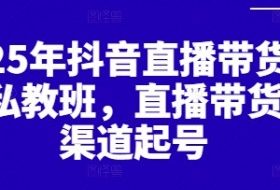 2025年抖音直播带货起号私教班，直播带货全渠道起号