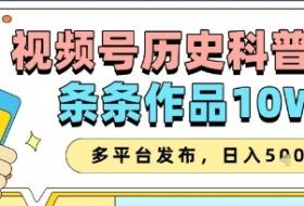 视频号历史科普赛道，条条作品10W+，多平台发布，助你变现收益翻倍