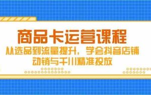 商品卡运营课程，从选品到流量提升，学会抖音店铺动销与千川精准投放
