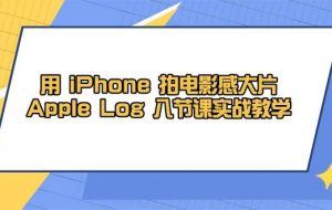 用iPhone拍电影感大片，Apple Log 8节课实战教学（课件+素材）