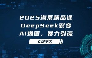 （14639期）2025 淘系精品课，DeepSeek 裂变，AI 爆图，暴力引流