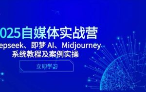 2025自媒体实战营，Deepseek、即梦 AI、Midjourney系统教程及案例实操