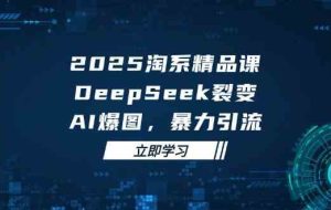 2025无界精品课，DeepSeek裂变，AI爆图，暴力引流助力淘系运营