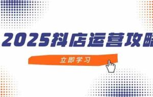 2025抖店运营攻略，掌握抖店技巧，打造月销百万，新手入门到精通