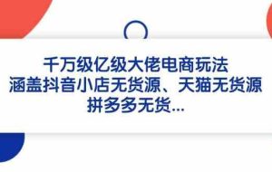千万级亿级大佬电商玩法：涵盖抖音小店无货源、天猫无货源、拼多多无货