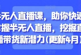 半无人直播课，助你快速掌握半无人直播，挖掘直播带货新潜力(更新4月)